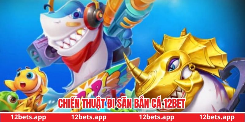 Chiến lược chơi bắn cá 12bet ăn thưởng cực đậm