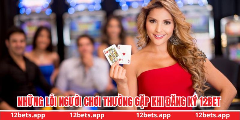Những lỗi người chơi thường gặp khi đăng ký 12BET