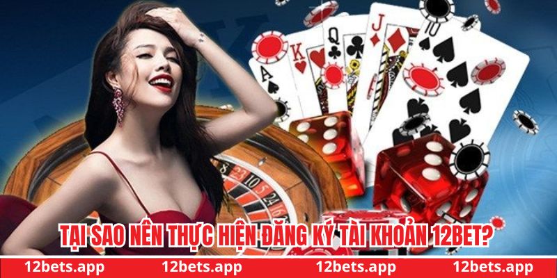 Tại sao người chơi nên thực hiện đăng ký tài khoản 12BET?