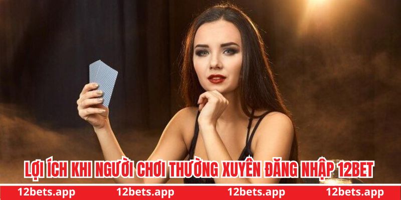 Một số lợi ích khi người chơi thường xuyên đăng nhập 12BET