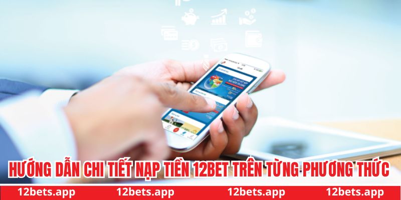Hướng dẫn chi tiết nạp tiền 12BET trên từng phương thức