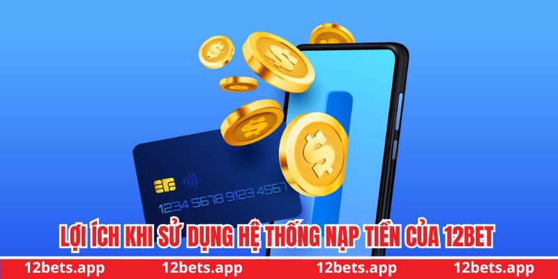 Lợi ích khi sử dụng hệ thống nạp tiền của 12BET
