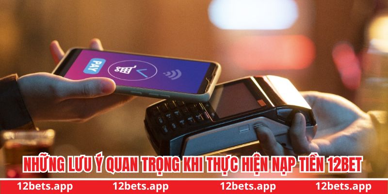Những lưu ý quan trọng khi thực hiện nạp tiền 12BET