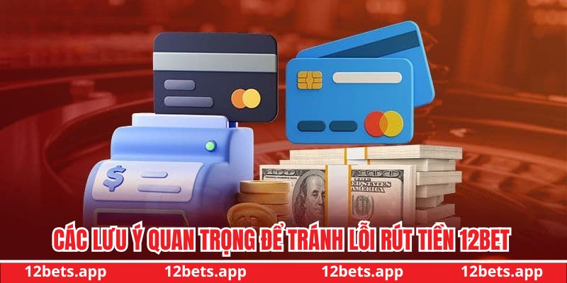 Các lưu ý quan trọng để tránh lỗi rút tiền 12BET