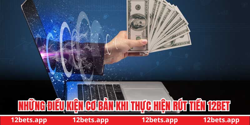 Những điều kiện cơ bản khi thực hiện rút tiền 12BET