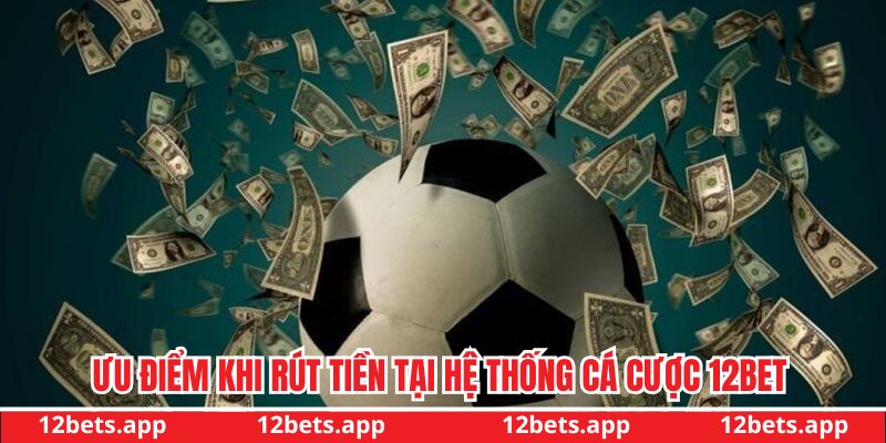 Một số ưu điểm khi rút tiền tại hệ thống cá cược 12BET